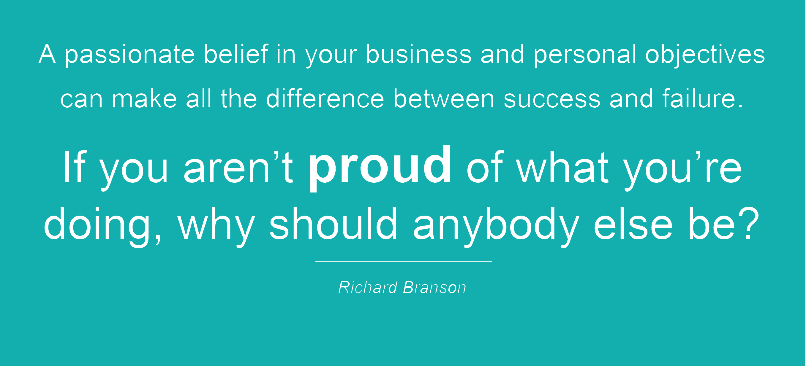 This is a Quote from Richard Branson -'A passionate belief in your business and personal objectives can make
    								all the difference between success and failure. If you aren't proud of what you're doing, why should anybody else be?'